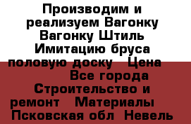 Производим и реализуем Вагонку,Вагонку-Штиль,Имитацию бруса,половую доску › Цена ­ 1 000 - Все города Строительство и ремонт » Материалы   . Псковская обл.,Невель г.